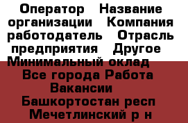 Оператор › Название организации ­ Компания-работодатель › Отрасль предприятия ­ Другое › Минимальный оклад ­ 1 - Все города Работа » Вакансии   . Башкортостан респ.,Мечетлинский р-н